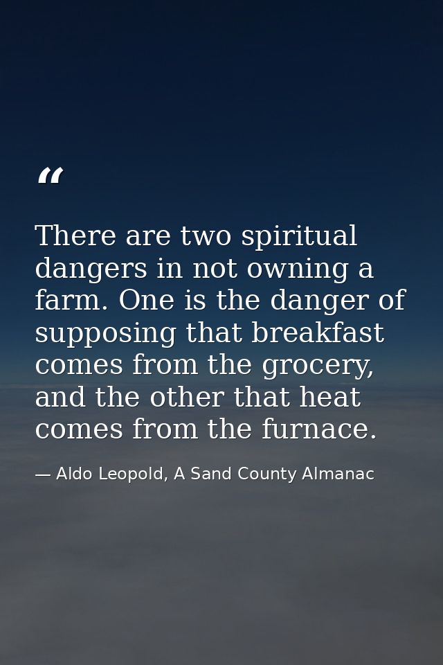 There are two spiritual dangers in not owning a farm. One is the danger of supposing that breakfast comes from the groce — Aldo Leopold, A Sand County Almanac