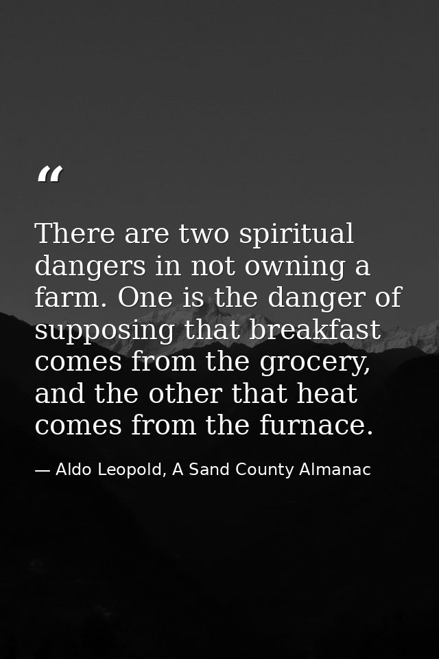 There are two spiritual dangers in not owning a farm. One is the danger of supposing that breakfast comes from the groce — Aldo Leopold, A Sand County Almanac