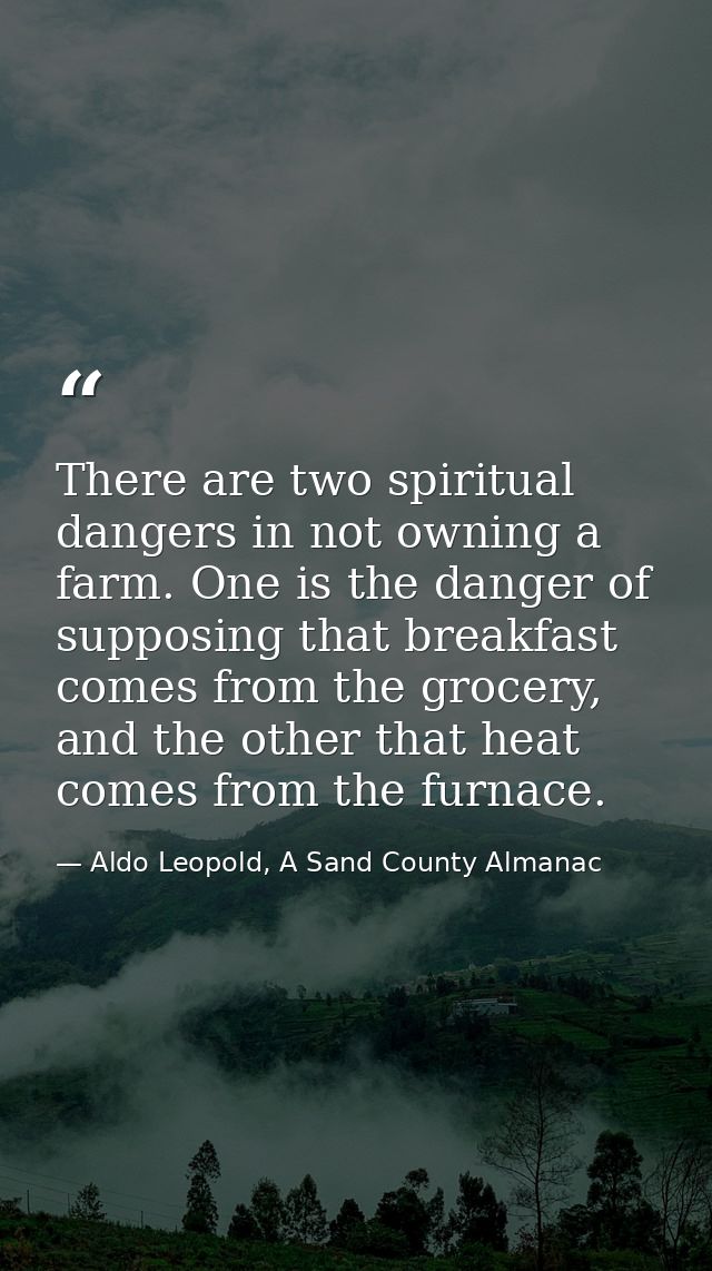 There are two spiritual dangers in not owning a farm. One is the danger of supposing that breakfast comes from the groce — Aldo Leopold, A Sand County Almanac