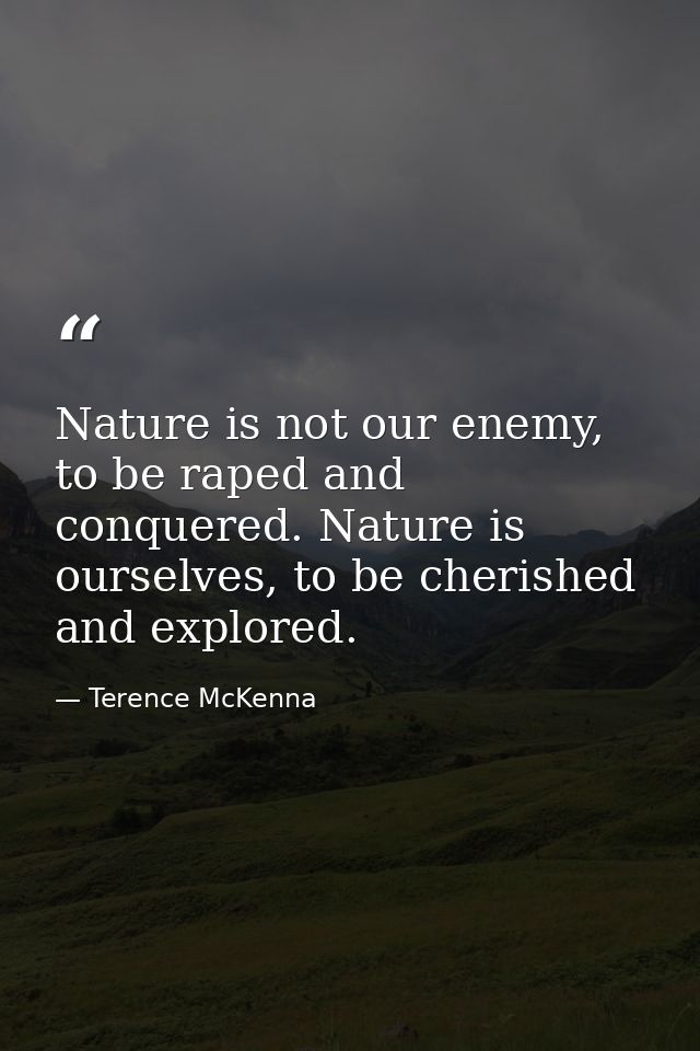 Nature is not our enemy, to be raped and conquered. Nature is ourselves, to be cherished and explored. — Terence McKenna