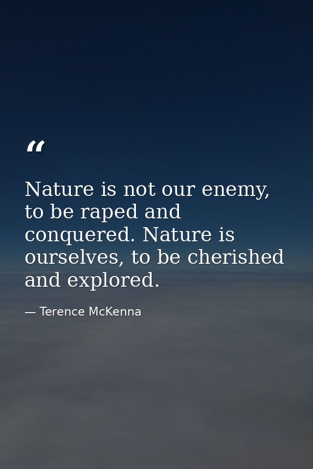 Nature is not our enemy, to be raped and conquered. Nature is ourselves, to be cherished and explored. — Terence McKenna