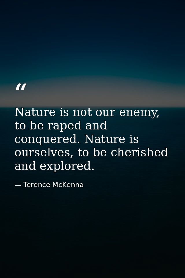 Nature is not our enemy, to be raped and conquered. Nature is ourselves, to be cherished and explored. — Terence McKenna