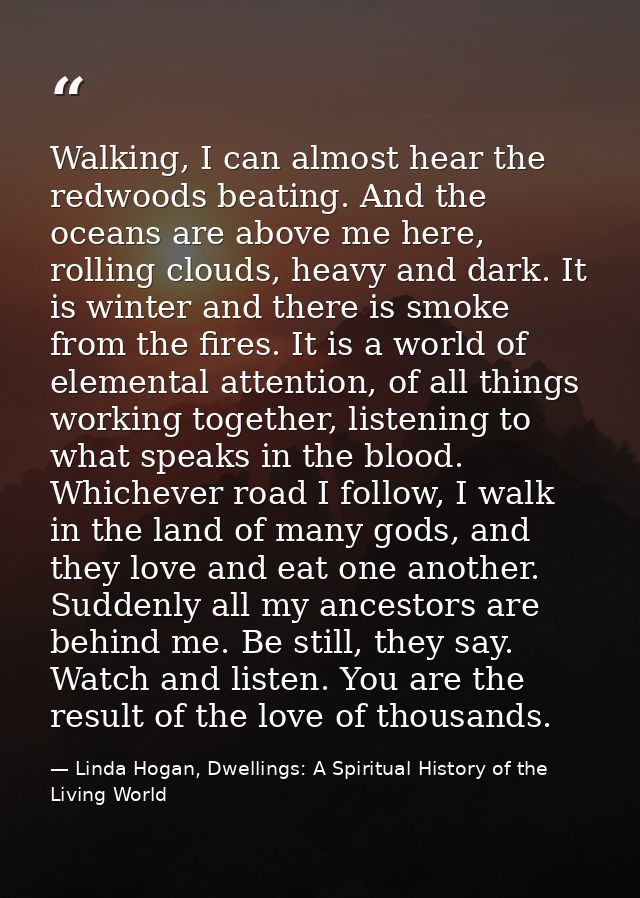 Walking, I can almost hear the redwoods beating. And the oceans are above me here, rolling clouds, heavy and dark. It is — Linda Hogan, Dwellings: A Spiritual History of the Living World