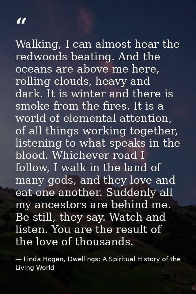 Walking, I can almost hear the redwoods beating. And the oceans are above me here, rolling clouds, heavy and dark. It is — Linda Hogan, Dwellings: A Spiritual History of the Living World