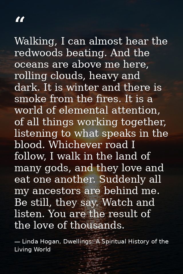 Walking, I can almost hear the redwoods beating. And the oceans are above me here, rolling clouds, heavy and dark. It is — Linda Hogan, Dwellings: A Spiritual History of the Living World