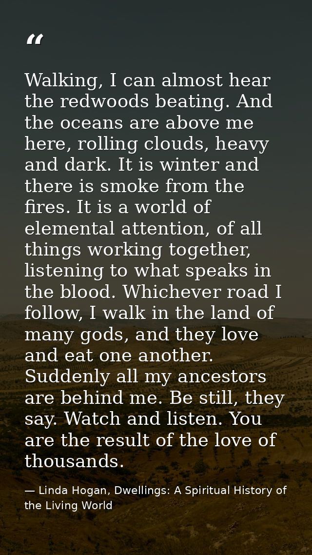 Walking, I can almost hear the redwoods beating. And the oceans are above me here, rolling clouds, heavy and dark. It is — Linda Hogan, Dwellings: A Spiritual History of the Living World