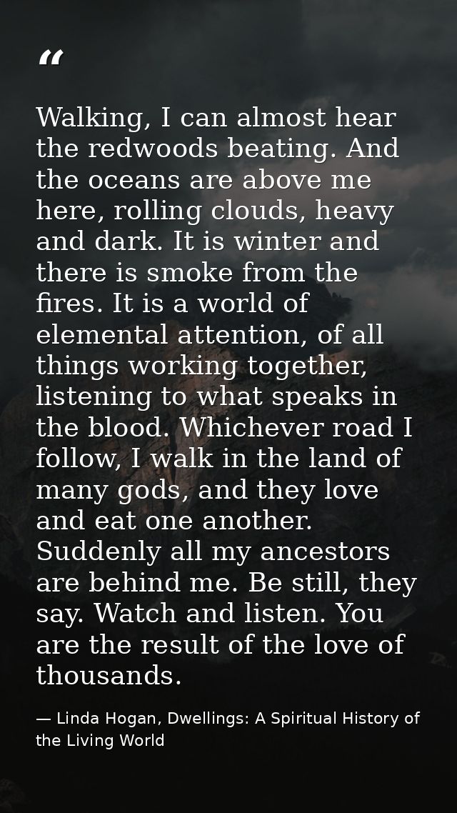 Walking, I can almost hear the redwoods beating. And the oceans are above me here, rolling clouds, heavy and dark. It is — Linda Hogan, Dwellings: A Spiritual History of the Living World