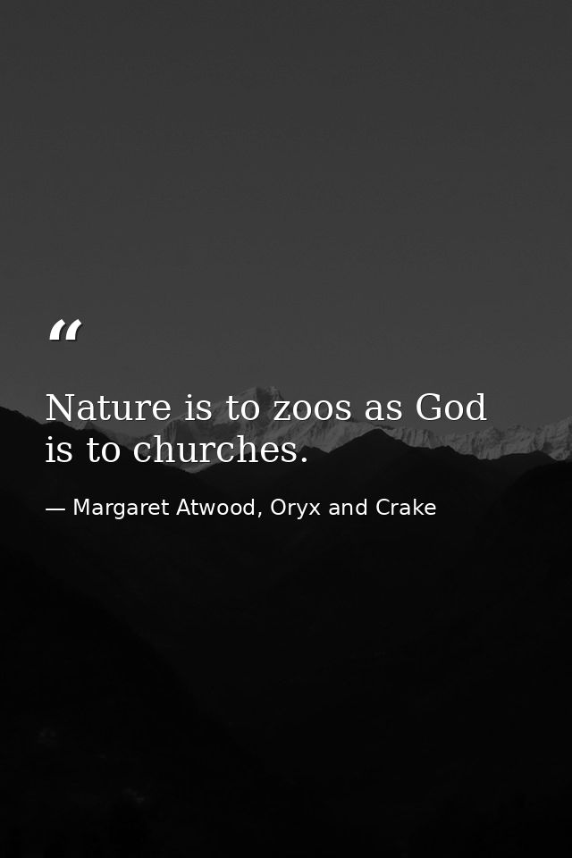 Nature is to zoos as God is to churches. — Margaret Atwood, Oryx and Crake