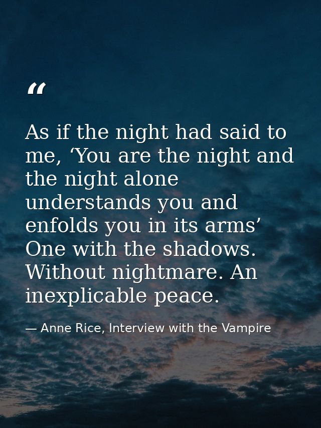 As if the night had said to me, ‘You are the night and the night alone understands you and enfolds you in its arms’ One  — Anne Rice, Interview with the Vampire