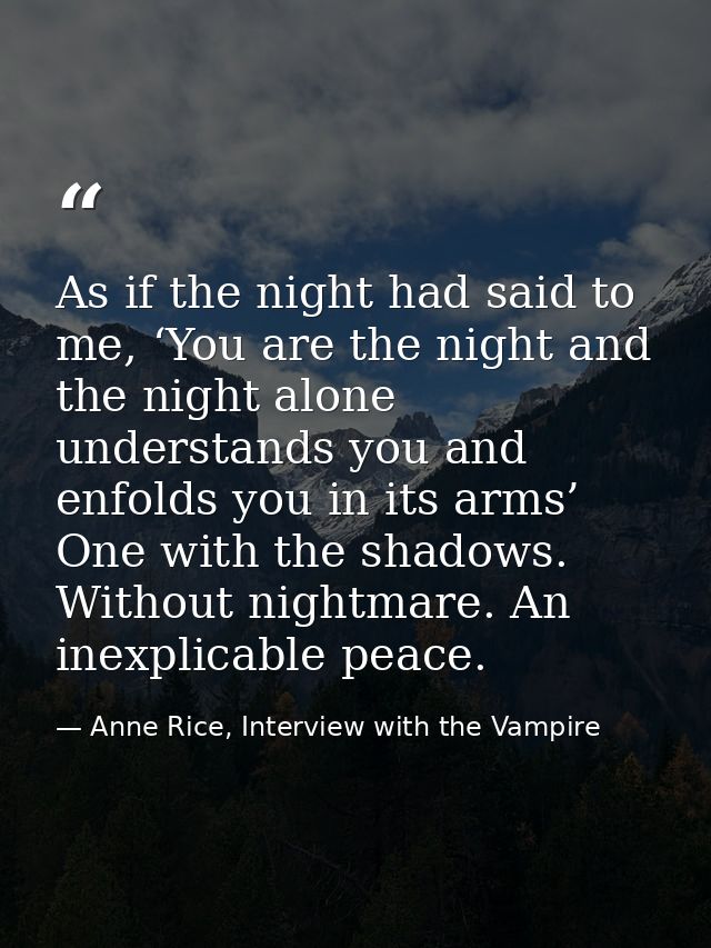 As if the night had said to me, ‘You are the night and the night alone understands you and enfolds you in its arms’ One  — Anne Rice, Interview with the Vampire