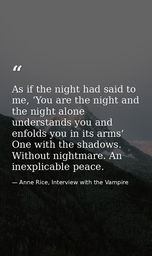 As if the night had said to me, ‘You are the night and the night alone understands you and enfolds you in its arms’ One  — Anne Rice, Interview with the Vampire