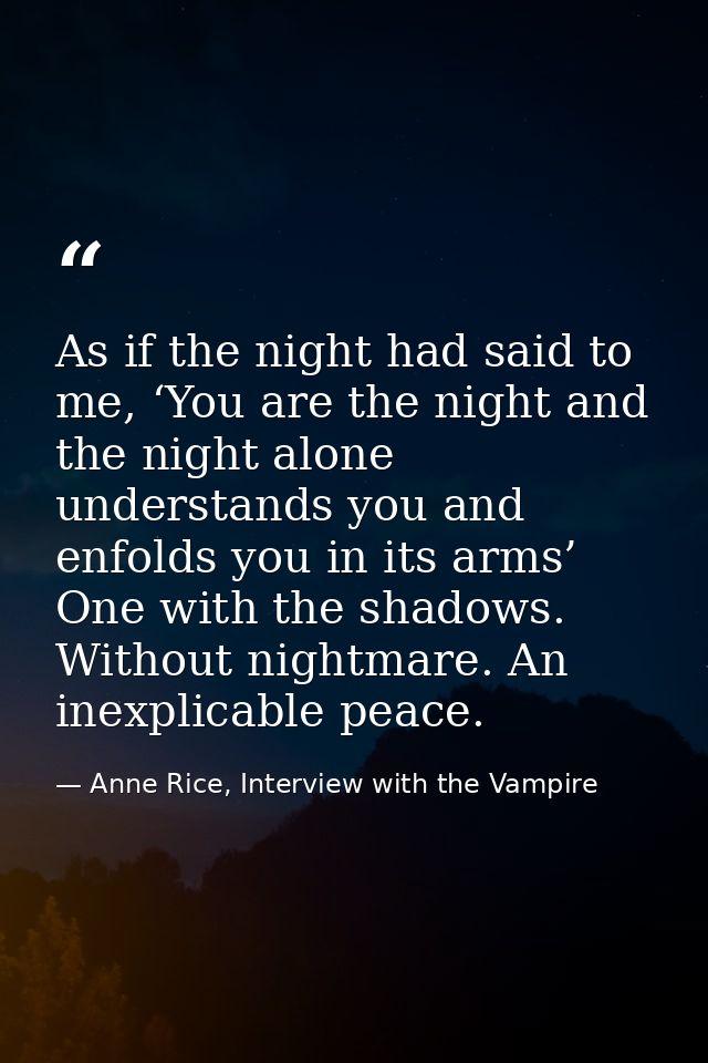 As if the night had said to me, ‘You are the night and the night alone understands you and enfolds you in its arms’ One  — Anne Rice, Interview with the Vampire