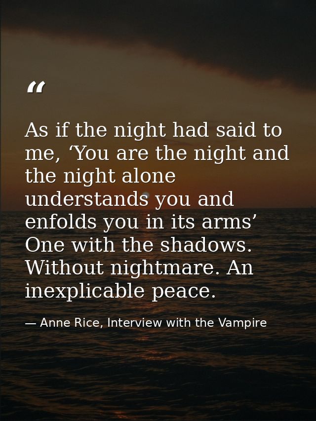 As if the night had said to me, ‘You are the night and the night alone understands you and enfolds you in its arms’ One  — Anne Rice, Interview with the Vampire