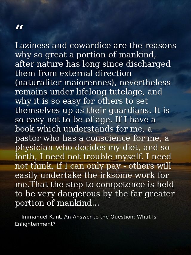 Laziness and cowardice are the reasons why so great a portion of mankind, after nature has long since discharged them fr — Immanuel Kant, An Answer to the Question: What Is Enlightenment?