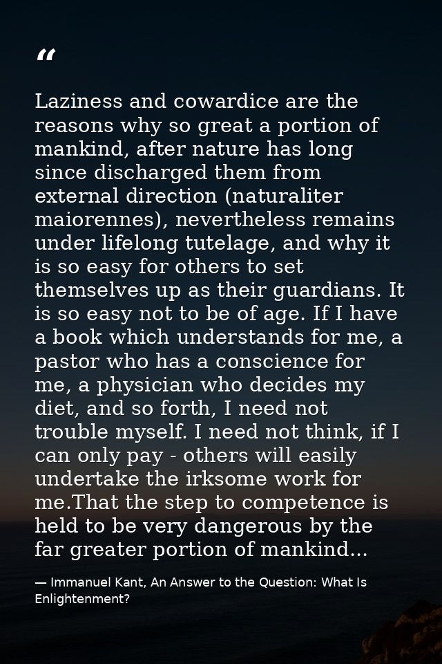 Laziness and cowardice are the reasons why so great a portion of mankind, after nature has long since discharged them fr — Immanuel Kant, An Answer to the Question: What Is Enlightenment?
