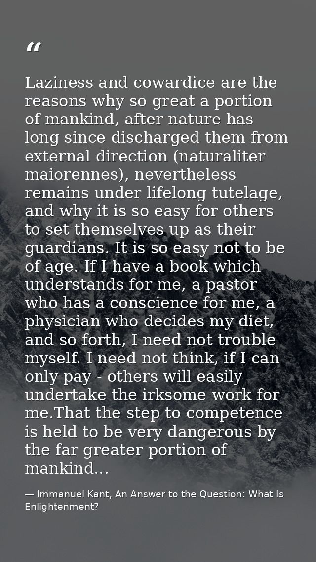 Laziness and cowardice are the reasons why so great a portion of mankind, after nature has long since discharged them fr — Immanuel Kant, An Answer to the Question: What Is Enlightenment?