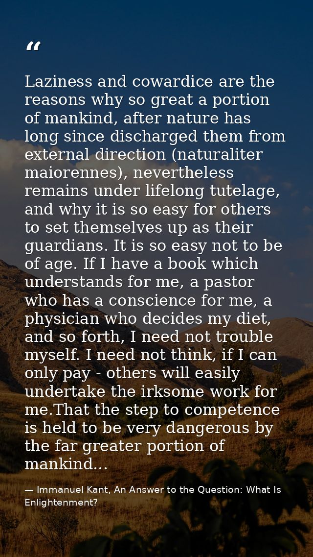 Laziness and cowardice are the reasons why so great a portion of mankind, after nature has long since discharged them fr — Immanuel Kant, An Answer to the Question: What Is Enlightenment?