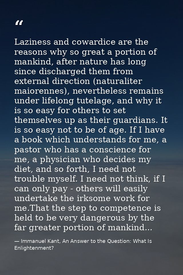 Laziness and cowardice are the reasons why so great a portion of mankind, after nature has long since discharged them fr — Immanuel Kant, An Answer to the Question: What Is Enlightenment?