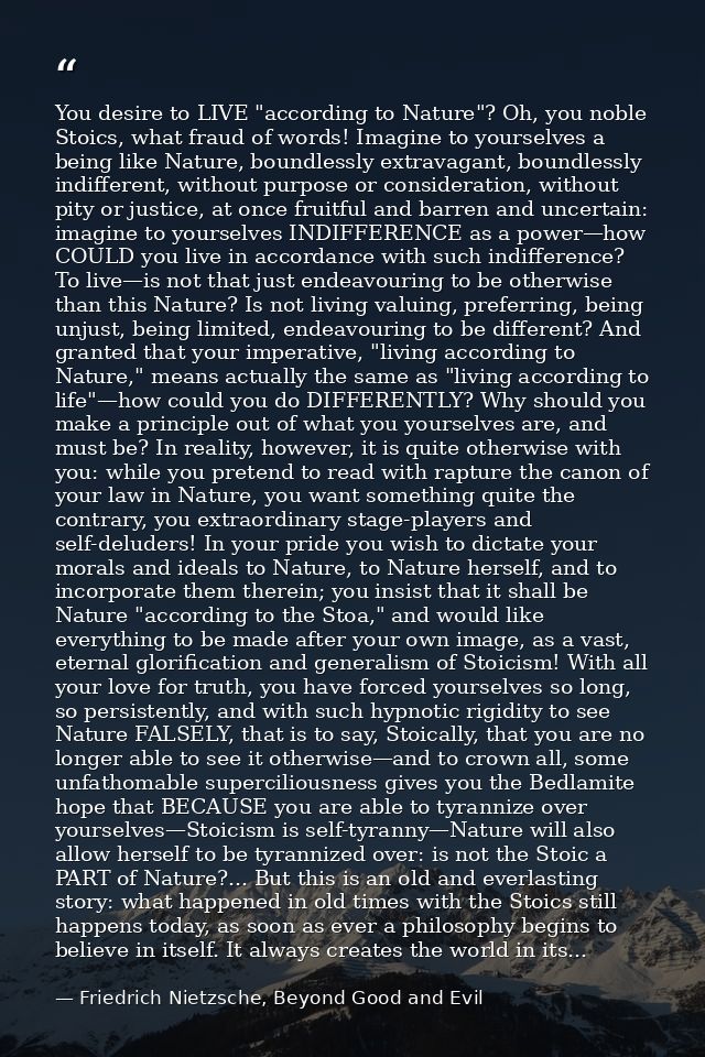 You desire to LIVE "according to Nature"? Oh, you noble Stoics, what fraud of words! Imagine to yourselves a being like  — Friedrich Nietzsche, Beyond Good and Evil