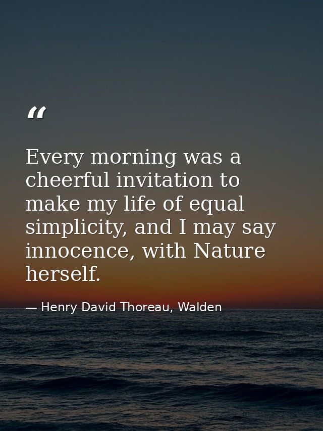 Every morning was a cheerful invitation to make my life of equal simplicity, and I may say innocence, with Nature hersel — Henry David Thoreau, Walden