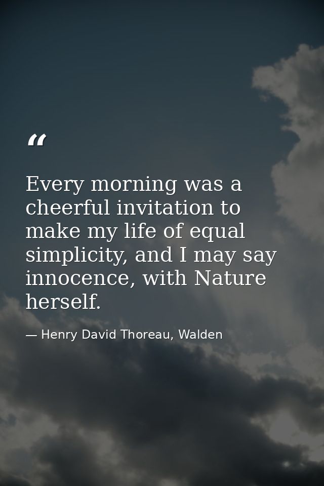 Every morning was a cheerful invitation to make my life of equal simplicity, and I may say innocence, with Nature hersel — Henry David Thoreau, Walden