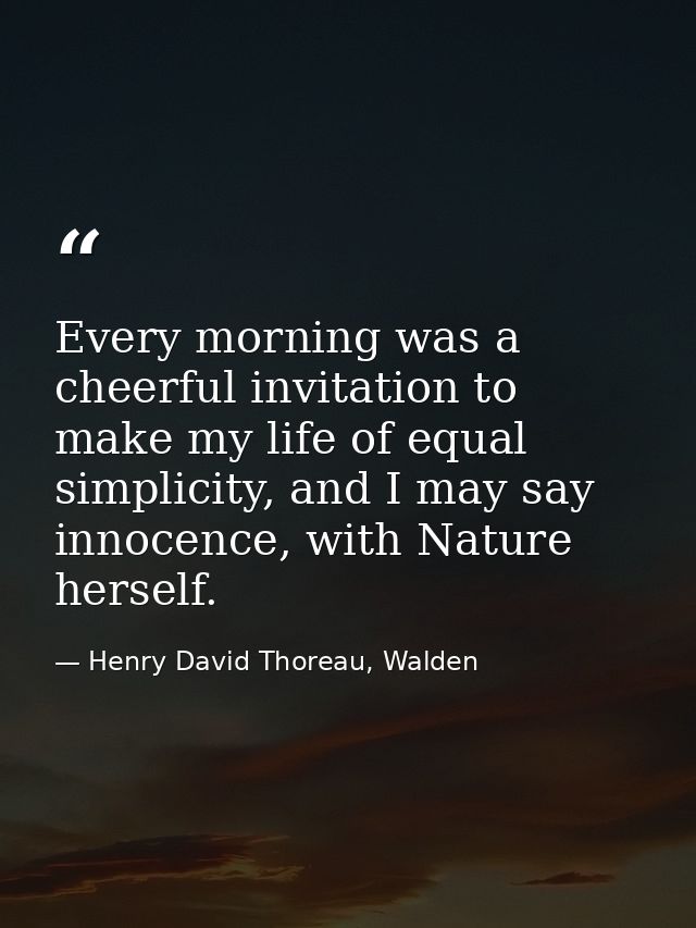 Every morning was a cheerful invitation to make my life of equal simplicity, and I may say innocence, with Nature hersel — Henry David Thoreau, Walden