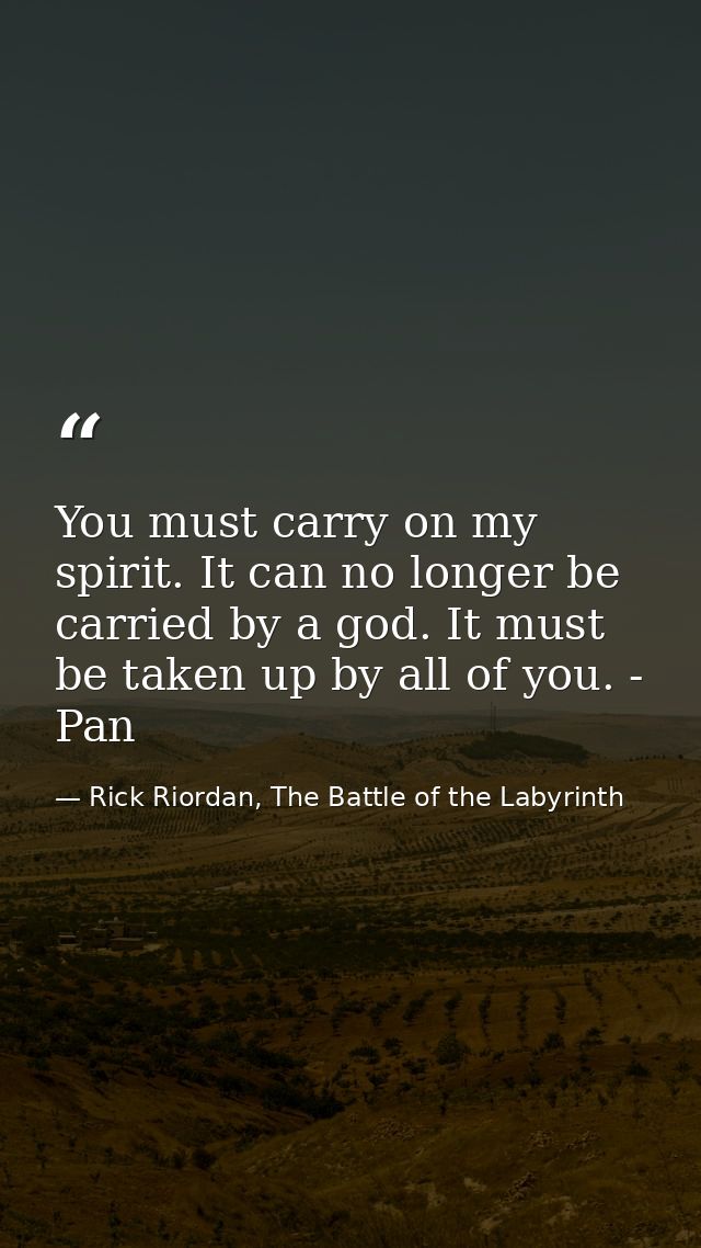 You must carry on my spirit. It can no longer be carried by a god. It must be taken up by all of you. - Pan — Rick Riordan, The Battle of the Labyrinth