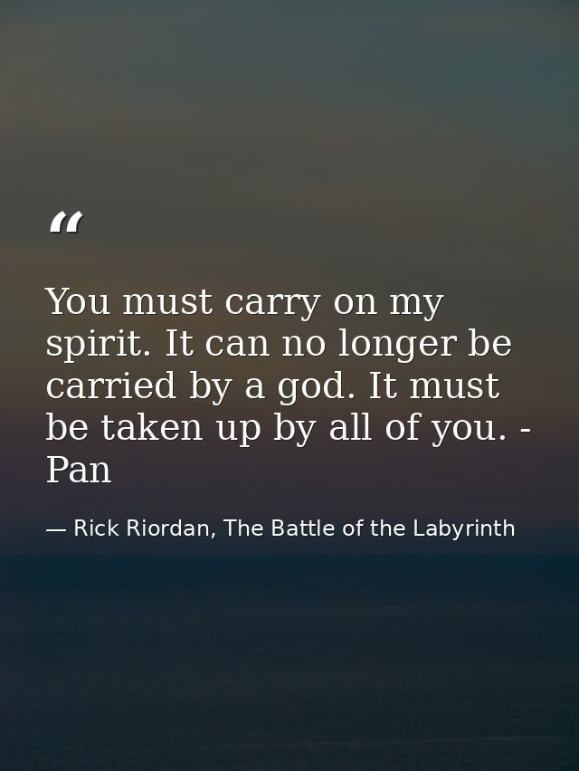 You must carry on my spirit. It can no longer be carried by a god. It must be taken up by all of you. - Pan — Rick Riordan, The Battle of the Labyrinth