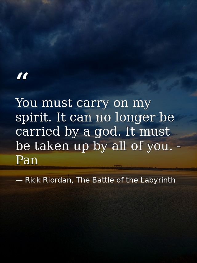 You must carry on my spirit. It can no longer be carried by a god. It must be taken up by all of you. - Pan — Rick Riordan, The Battle of the Labyrinth