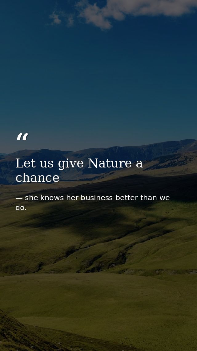 Let us give Nature a chance — she knows her business better than we do.