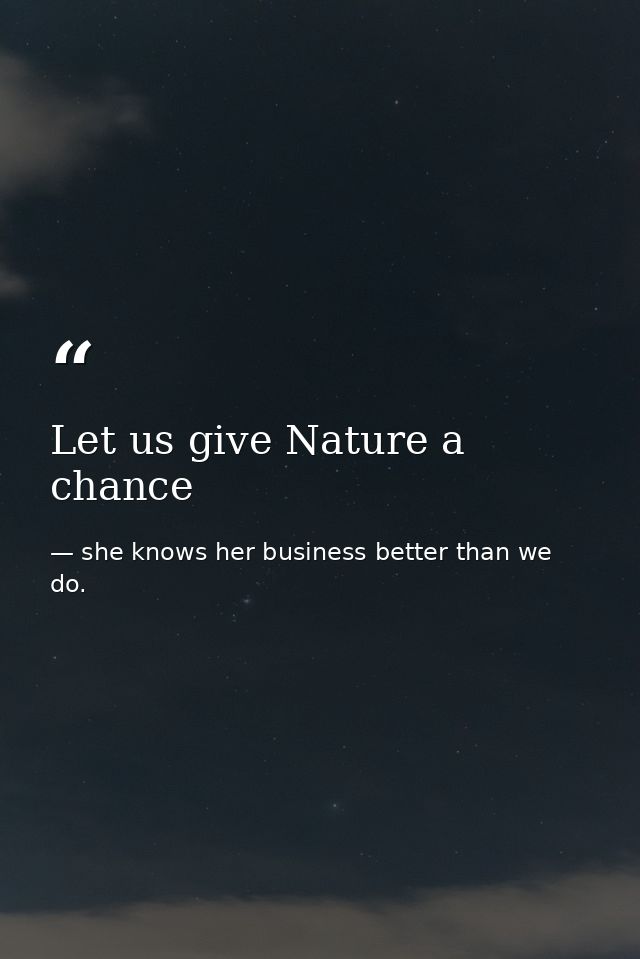 Let us give Nature a chance — she knows her business better than we do.