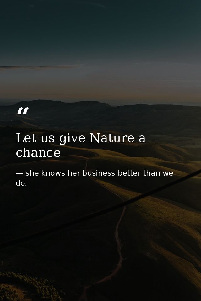 Let us give Nature a chance — she knows her business better than we do.