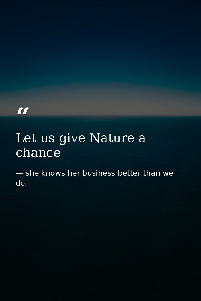 Let us give Nature a chance — she knows her business better than we do.