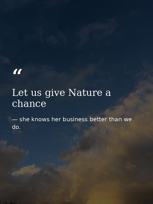 Let us give Nature a chance — she knows her business better than we do.
