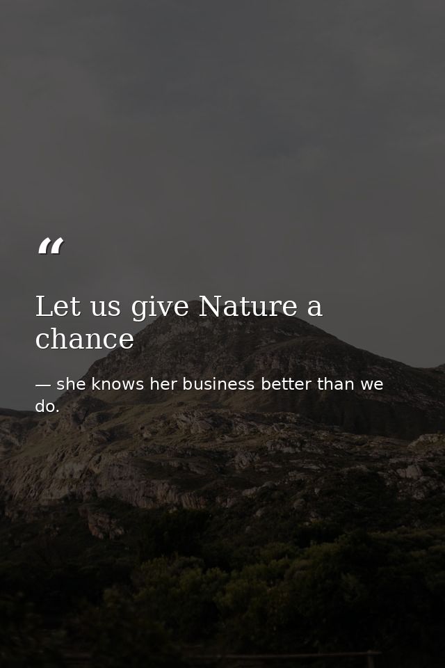 Let us give Nature a chance — she knows her business better than we do.