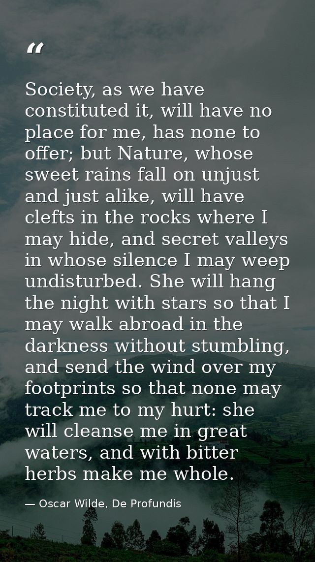 Society, as we have constituted it, will have no place for me, has none to offer; but Nature, whose sweet rains fall on  — Oscar Wilde, De Profundis