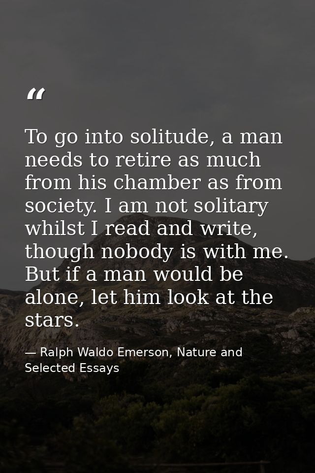 To go into solitude, a man needs to retire as much from his chamber as from society. I am not solitary whilst I read and — Ralph Waldo Emerson, Nature and Selected Essays