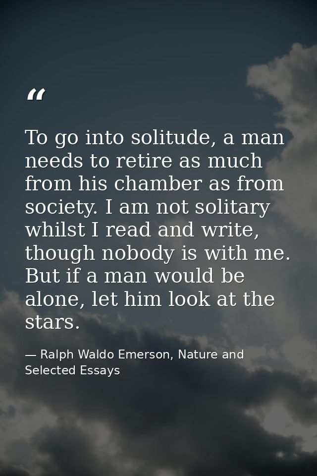 To go into solitude, a man needs to retire as much from his chamber as from society. I am not solitary whilst I read and — Ralph Waldo Emerson, Nature and Selected Essays