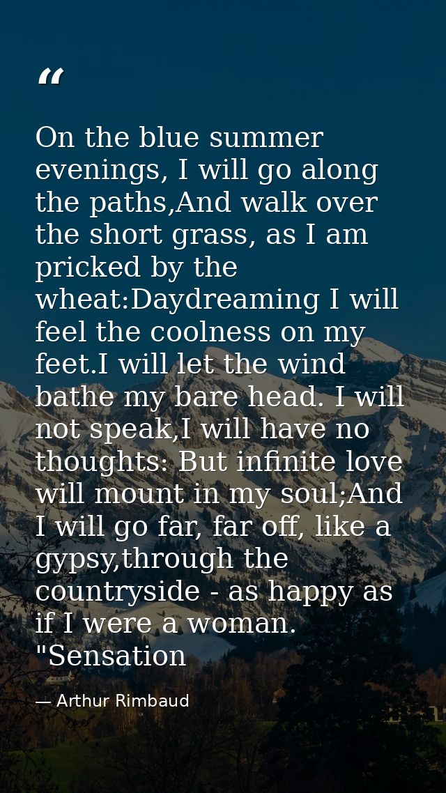On the blue summer evenings, I will go along the paths,And walk over the short grass, as I am pricked by the wheat:Daydr — Arthur Rimbaud