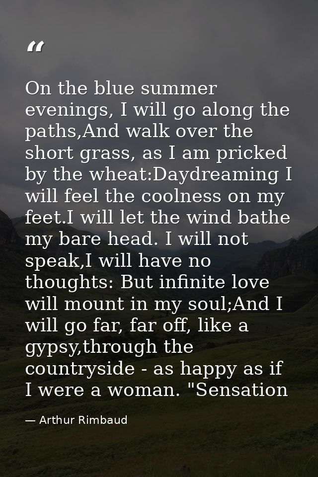 On the blue summer evenings, I will go along the paths,And walk over the short grass, as I am pricked by the wheat:Daydr — Arthur Rimbaud