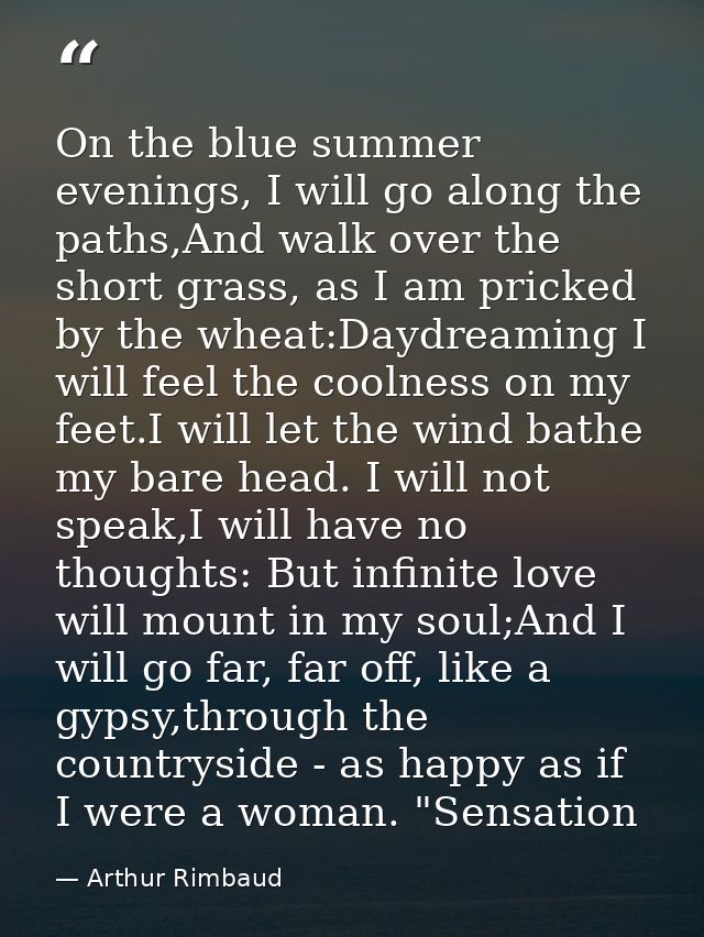 On the blue summer evenings, I will go along the paths,And walk over the short grass, as I am pricked by the wheat:Daydr — Arthur Rimbaud