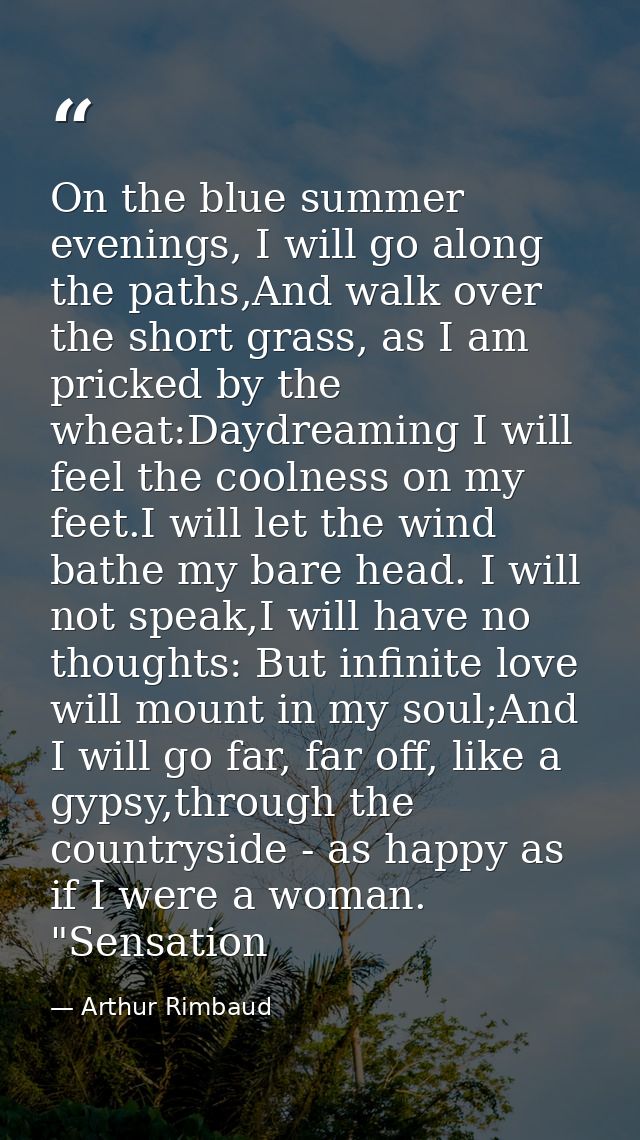 On the blue summer evenings, I will go along the paths,And walk over the short grass, as I am pricked by the wheat:Daydr — Arthur Rimbaud
