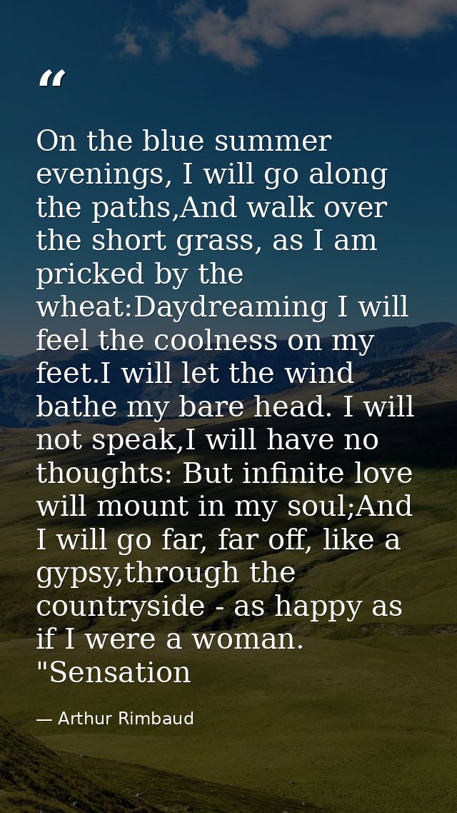 On the blue summer evenings, I will go along the paths,And walk over the short grass, as I am pricked by the wheat:Daydr — Arthur Rimbaud