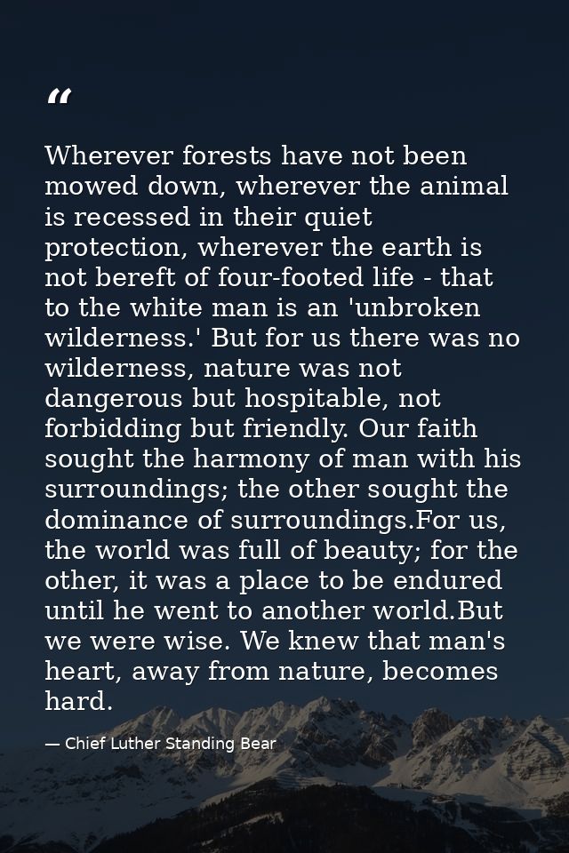 Wherever forests have not been mowed down, wherever the animal is recessed in their quiet protection, wherever the earth — Chief Luther Standing Bear