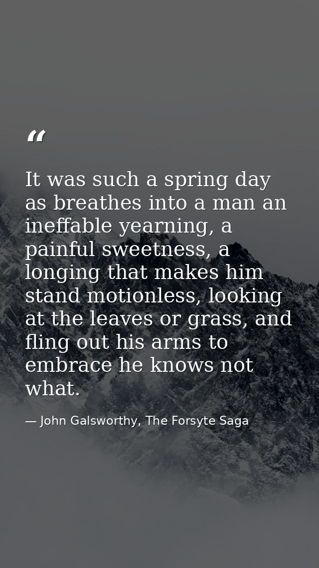 It was such a spring day as breathes into a man an ineffable yearning, a painful sweetness, a longing that makes him sta — John Galsworthy, The Forsyte Saga