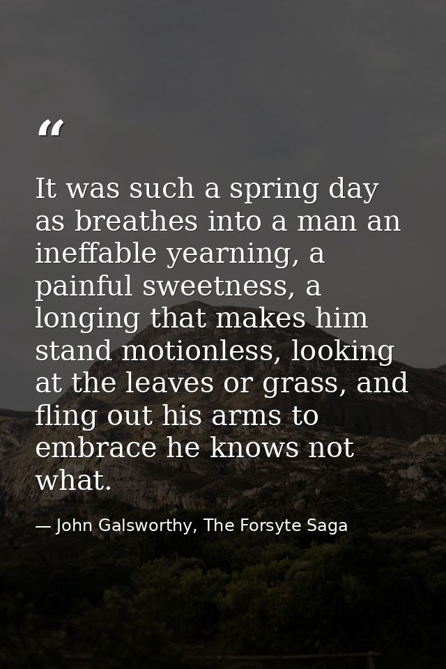 It was such a spring day as breathes into a man an ineffable yearning, a painful sweetness, a longing that makes him sta — John Galsworthy, The Forsyte Saga