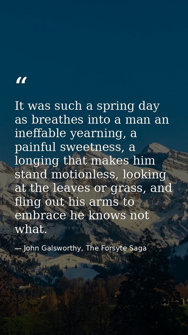 It was such a spring day as breathes into a man an ineffable yearning, a painful sweetness, a longing that makes him sta — John Galsworthy, The Forsyte Saga
