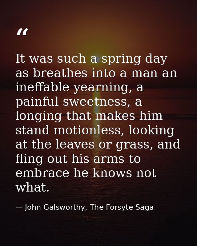 It was such a spring day as breathes into a man an ineffable yearning, a painful sweetness, a longing that makes him sta — John Galsworthy, The Forsyte Saga