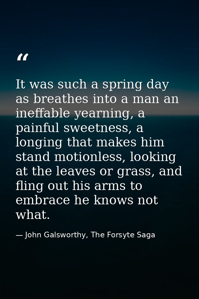 It was such a spring day as breathes into a man an ineffable yearning, a painful sweetness, a longing that makes him sta — John Galsworthy, The Forsyte Saga