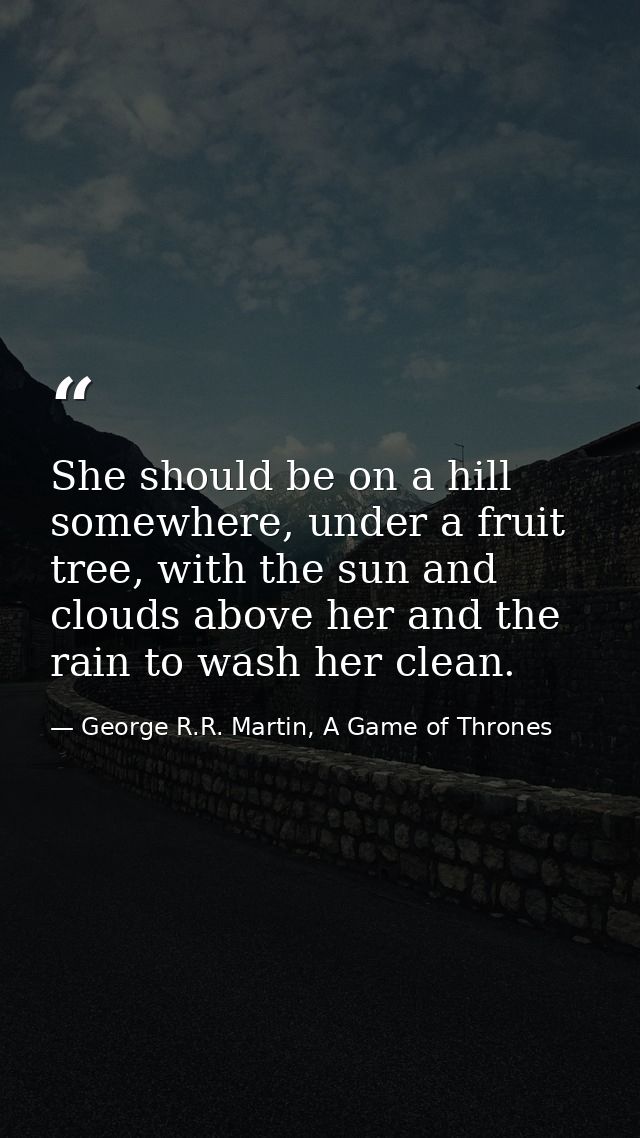 She should be on a hill somewhere, under a fruit tree, with the sun and clouds above her and the rain to wash her clean. — George R.R. Martin, A Game of Thrones